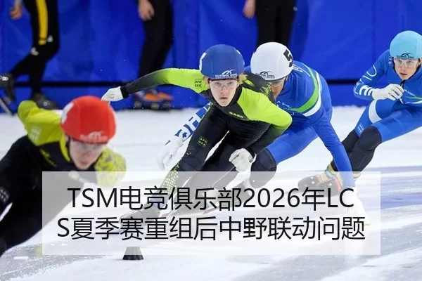 TSM电竞俱乐部2026年LCS夏季赛重组后中野联动问题