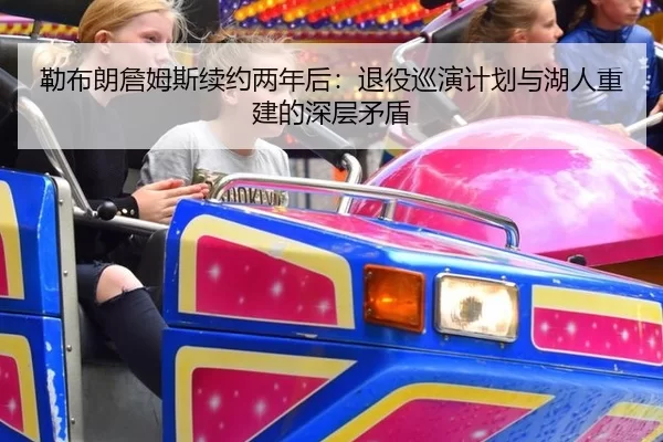 勒布朗詹姆斯续约两年后：退役巡演计划与湖人重建的深层矛盾